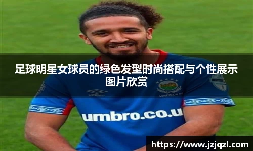 足球明星女球员的绿色发型时尚搭配与个性展示图片欣赏