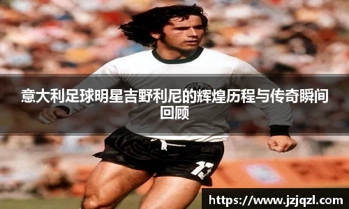 意大利足球明星吉野利尼的辉煌历程与传奇瞬间回顾